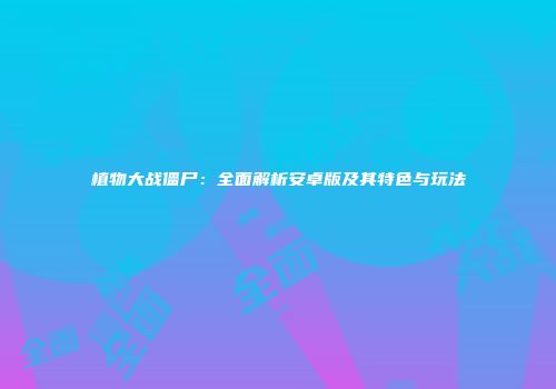 植物大战僵尸：全面解析安卓版及其特色与玩法