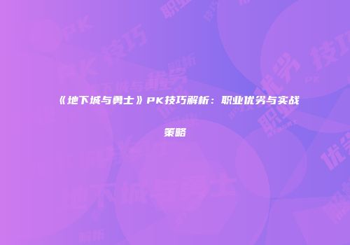 《地下城与勇士》PK技巧解析：职业优劣与实战策略