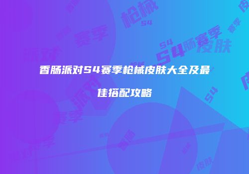 香肠派对S4赛季枪械皮肤大全及最佳搭配攻略