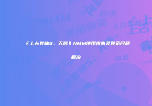 《上古卷轴5：天际》NMM使用指南及登录问题解决