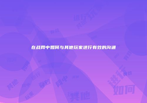 在战网中如何与其他玩家进行有效的沟通