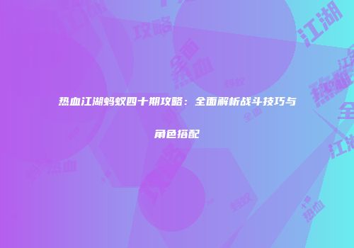 热血江湖蚂蚁四十期攻略：全面解析战斗技巧与角色搭配