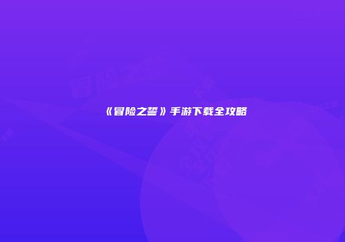《冒险之誓》手游下载全攻略