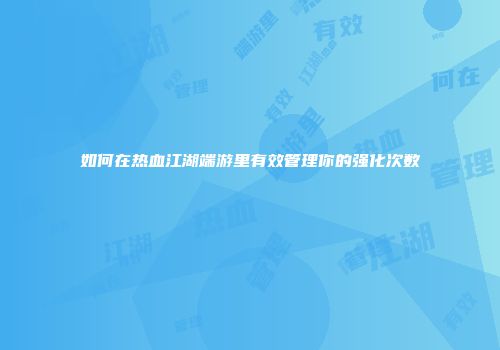 如何在热血江湖端游里有效管理你的强化次数
