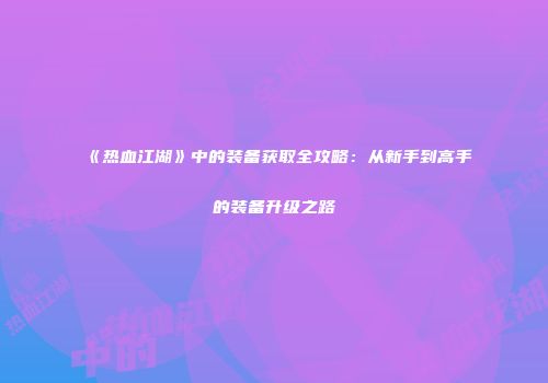 《热血江湖》中的装备获取全攻略：从新手到高手的装备升级之路