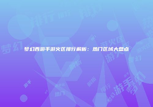 梦幻西游手游火区排行解析：热门区域大盘点