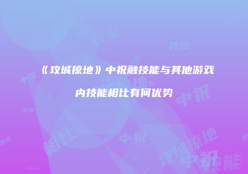 《攻城掠地》中祝融技能与其他游戏内技能相比有何优势
