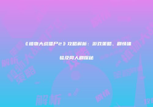 《植物大战僵尸2》攻略解析：游戏策略、剧情体验及同人剧探秘