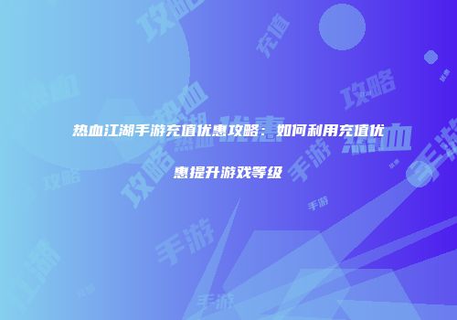 热血江湖手游充值优惠攻略：如何利用充值优惠提升游戏等级