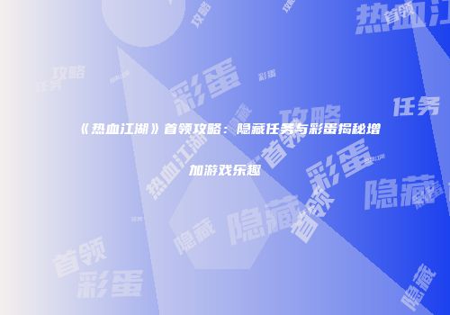 《热血江湖》首领攻略：隐藏任务与彩蛋揭秘增加游戏乐趣