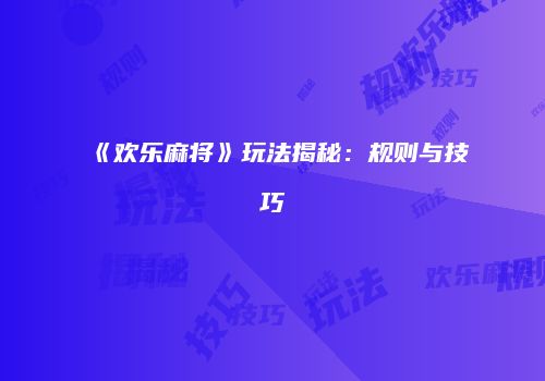 《欢乐麻将》玩法揭秘：规则与技巧