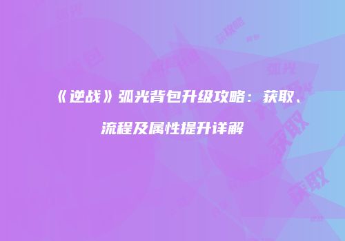 《逆战》弧光背包升级攻略：获取、流程及属性提升详解