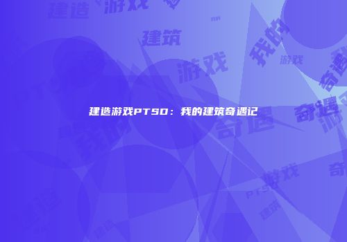 建造游戏PTSD：我的建筑奇遇记