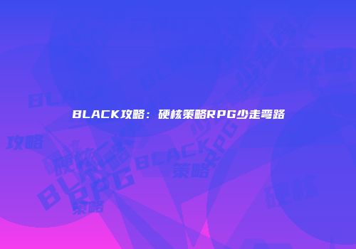 BLACK攻略：硬核策略RPG少走弯路