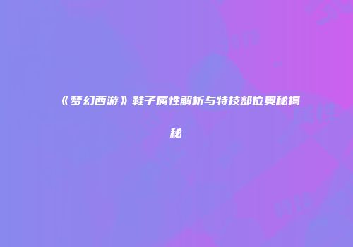 《梦幻西游》鞋子属性解析与特技部位奥秘揭秘