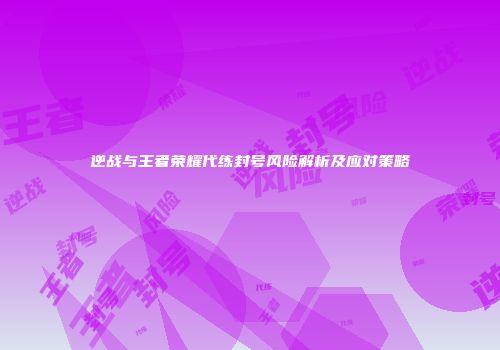 逆战与王者荣耀代练封号风险解析及应对策略