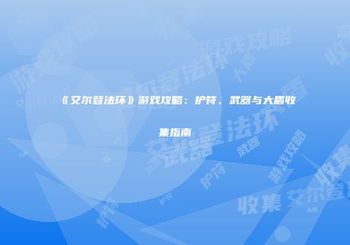 《艾尔登法环》游戏攻略：护符、武器与大盾收集指南