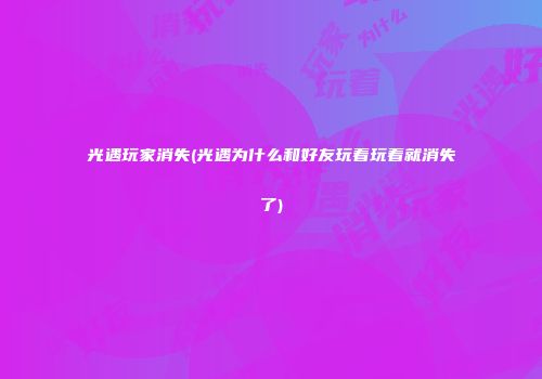 光遇玩家消失(光遇为什么和好友玩着玩着就消失了)