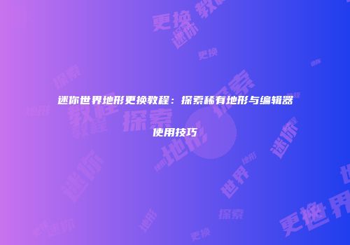 迷你世界地形更换教程：探索稀有地形与编辑器使用技巧