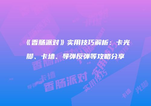 《香肠派对》实用技巧解析：卡光脚、卡墙、导弹反弹等攻略分享