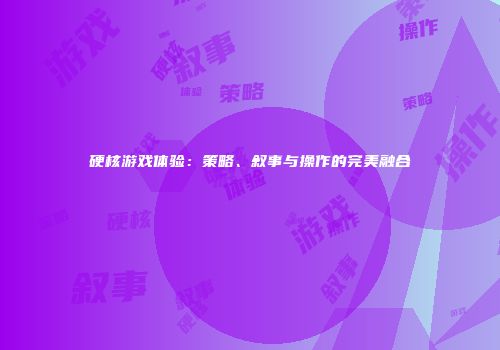 硬核游戏体验：策略、叙事与操作的完美融合