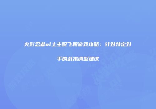 火影忍者ol土主配飞段游戏攻略：针对特定对手的战术调整建议