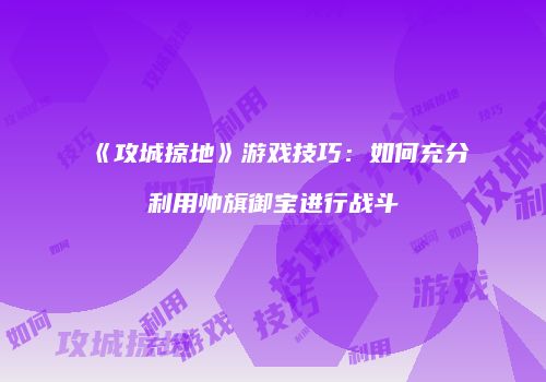 《攻城掠地》游戏技巧：如何充分利用帅旗御宝进行战斗
