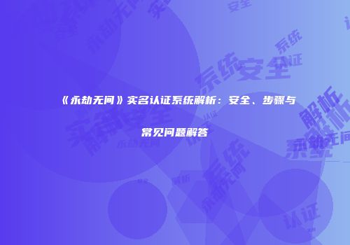 《永劫无间》实名认证系统解析：安全、步骤与常见问题解答