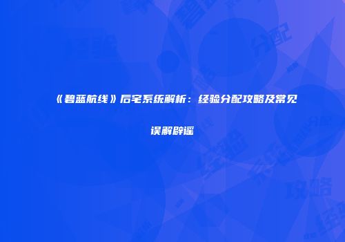《碧蓝航线》后宅系统解析：经验分配攻略及常见误解辟谣