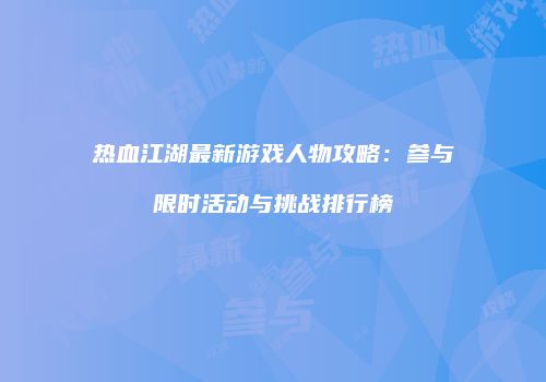 热血江湖最新游戏人物攻略：参与限时活动与挑战排行榜
