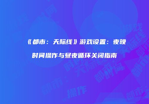 《都市：天际线》游戏设置：夜晚时间操作与昼夜循环关闭指南