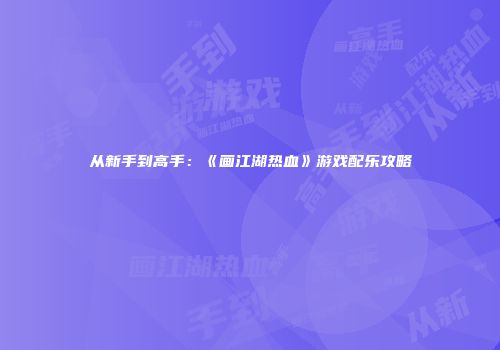 从新手到高手：《画江湖热血》游戏配乐攻略