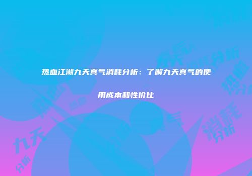 热血江湖九天真气消耗分析：了解九天真气的使用成本和性价比