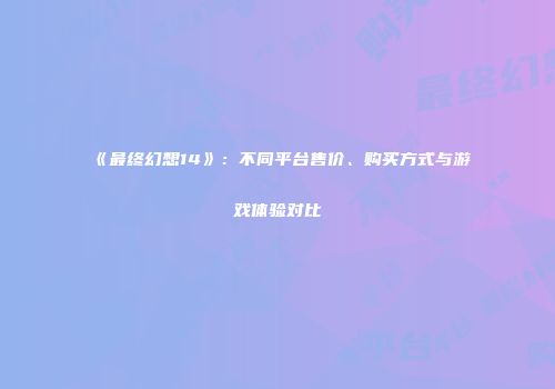 《最终幻想14》：不同平台售价、购买方式与游戏体验对比