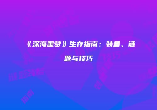 《深海噩梦》生存指南：装备、谜题与技巧