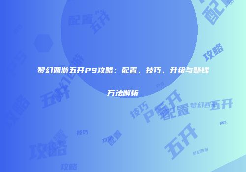 梦幻西游五开PS攻略：配置、技巧、升级与赚钱方法解析