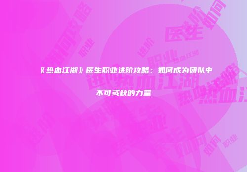 《热血江湖》医生职业进阶攻略：如何成为团队中不可或缺的力量