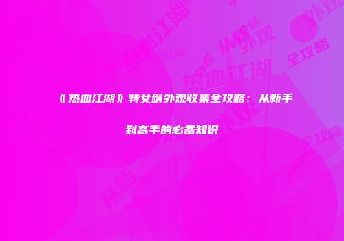 《热血江湖》转女剑外观收集全攻略：从新手到高手的必备知识