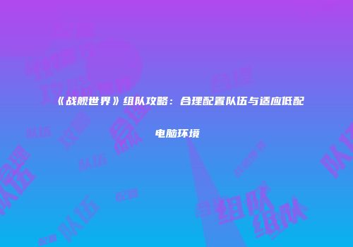 《战舰世界》组队攻略：合理配置队伍与适应低配电脑环境