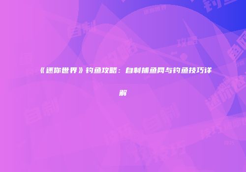 《迷你世界》钓鱼攻略：自制捕鱼网与钓鱼技巧详解
