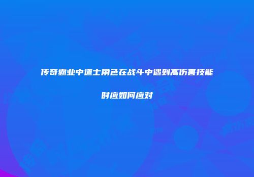 传奇霸业中道士角色在战斗中遇到高伤害技能时应如何应对