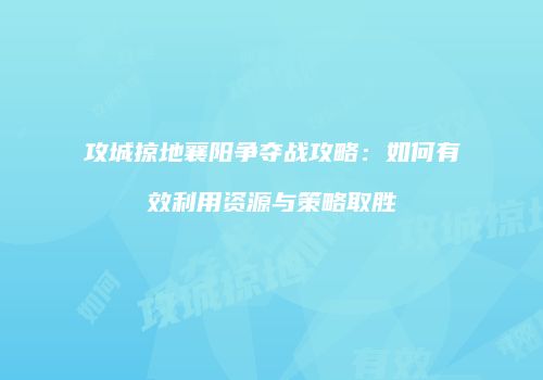 攻城掠地襄阳争夺战攻略：如何有效利用资源与策略取胜