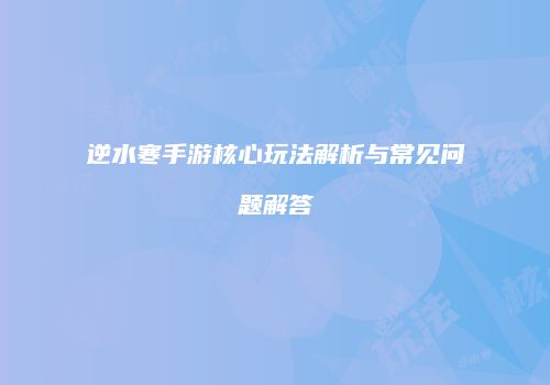 逆水寒手游核心玩法解析与常见问题解答