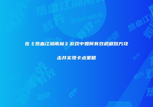 在《热血江湖南林》游戏中如何有效规避敌方攻击并实现卡点策略
