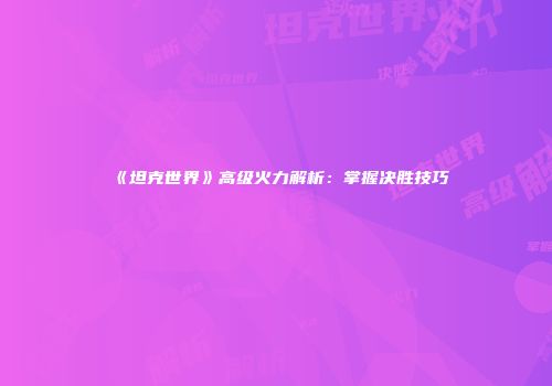 《坦克世界》高级火力解析：掌握决胜技巧