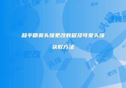 和平精英头像更改教程及可爱头像获取方法