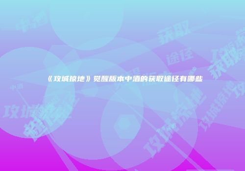 《攻城掠地》觉醒版本中酒的获取途径有哪些