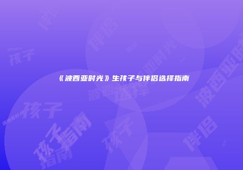 《波西亚时光》生孩子与伴侣选择指南