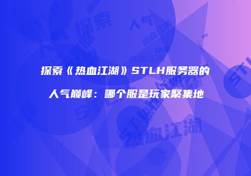 探索《热血江湖》STLH服务器的人气巅峰：哪个服是玩家聚集地