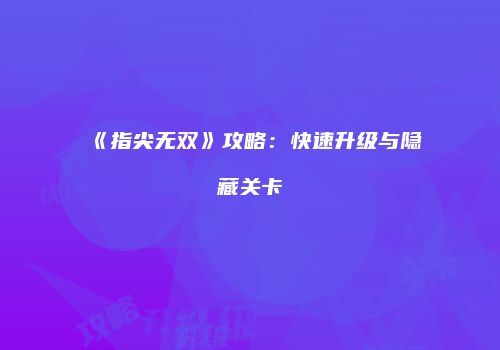 《指尖无双》攻略：快速升级与隐藏关卡